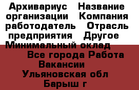 Архивариус › Название организации ­ Компания-работодатель › Отрасль предприятия ­ Другое › Минимальный оклад ­ 15 000 - Все города Работа » Вакансии   . Ульяновская обл.,Барыш г.